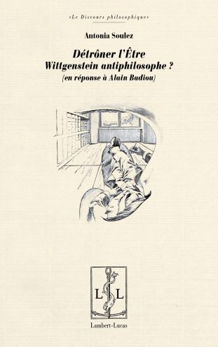 Couverture de SOULEZ, Antonia, Détrôner l'Être. Wittgenstein antiphilosophe ? En réponse à Alain Badiou, 300 p., Lambert-Lucas, 2016