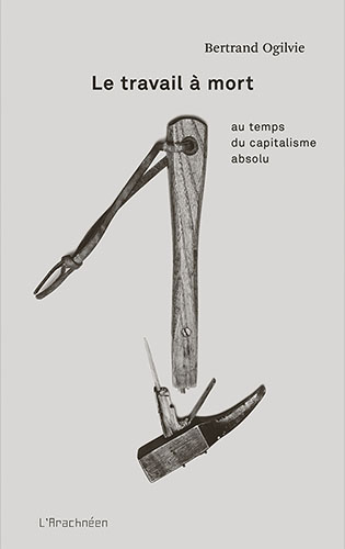 Couverture de OGILVIE, Bertrand, Le travail à mort au temps du capitalisme absolu, 216 p., L'arachnéen, 2017.