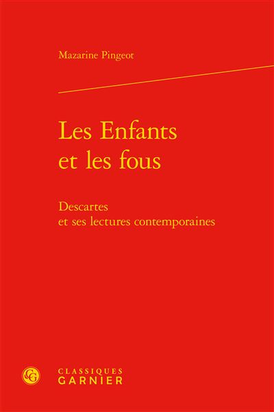 Couverture de PINGEOT, Mazarine, Les enfants et les fous. Descartes et ses lectures contemporaines, 253 p., Classiques Garnier, 2019.